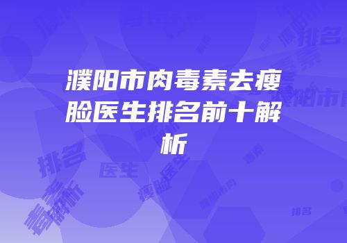 濮阳市肉毒素去瘦脸医生排名前十解析