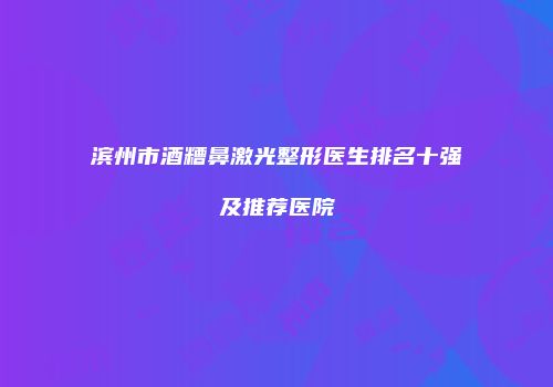 滨州市酒糟鼻激光整形医生排名十强及推荐医院