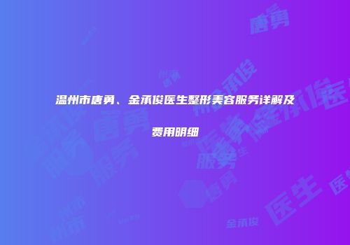 温州市唐勇、金承俊医生整形美容服务详解及费用明细