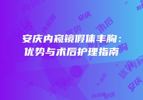 安庆内窥镜假体丰胸：优势与术后护理指南