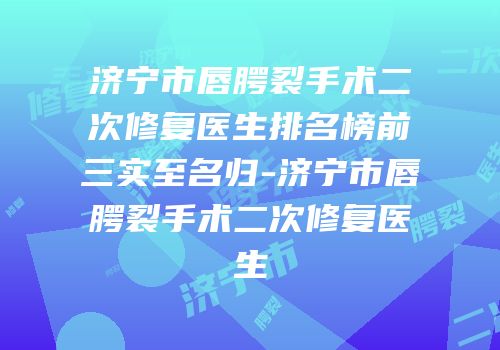 济宁市唇腭裂手术二次修复医生排名榜前三实至名归-济宁市唇腭裂手术二次修复医生