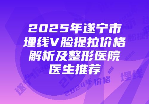 2025年遂宁市埋线V脸提拉价格解析及整形医院医生推荐