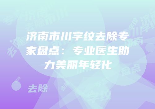 济南市川字纹去除专家盘点：专业医生助力美丽年轻化