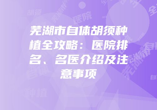 芜湖市自体胡须种植全攻略：医院排名、名医介绍及注意事项