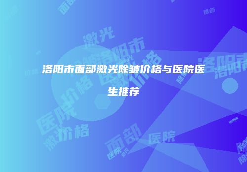 洛阳市面部激光除皱价格与医院医生推荐