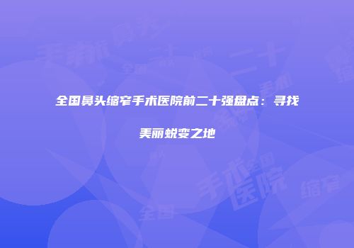 全国鼻头缩窄手术医院前二十强盘点：寻找美丽蜕变之地