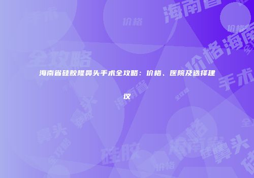 海南省硅胶隆鼻头手术全攻略：价格、医院及选择建议