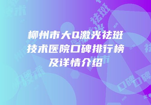 柳州市大Q激光祛斑技术医院口碑排行榜及详情介绍