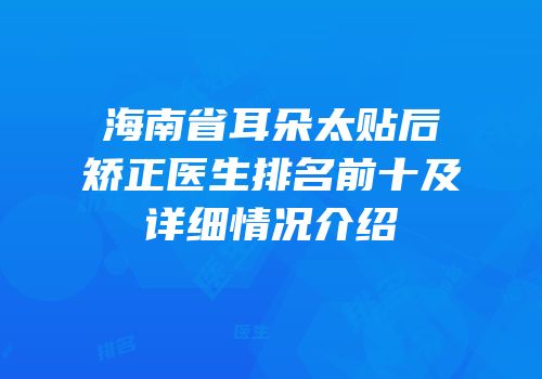 海南省耳朵太贴后矫正医生排名前十及详细情况介绍