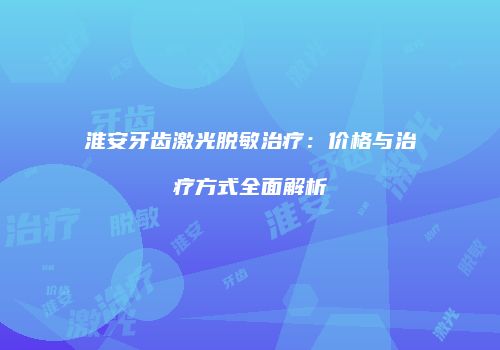 淮安牙齿激光脱敏治疗：价格与治疗方式全面解析
