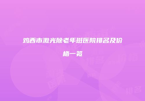鸡西市激光除老年斑医院排名及价格一览