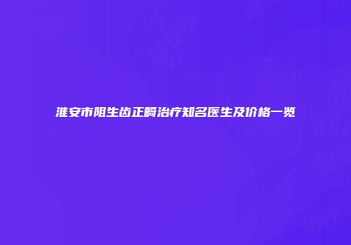 淮安市阻生齿正畸治疗知名医生及价格一览