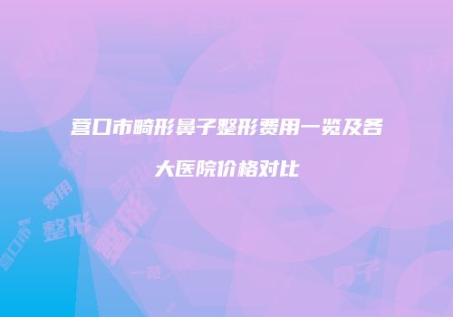 营口市畸形鼻子整形费用一览及各大医院价格对比