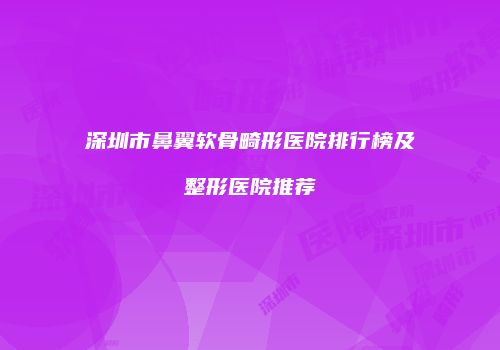深圳市鼻翼软骨畸形医院排行榜及整形医院推荐