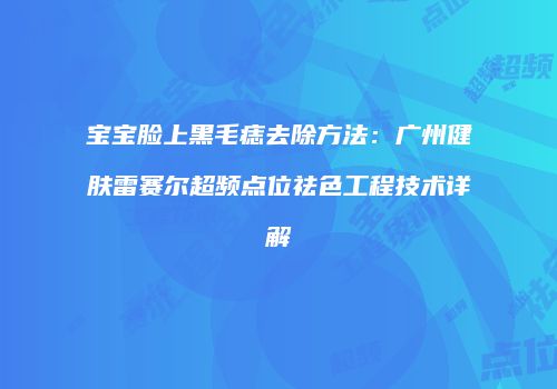宝宝脸上黑毛痣去除方法：广州健肤雷赛尔超频点位祛色工程技术详解