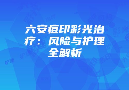 六安痘印彩光治疗：风险与护理全解析