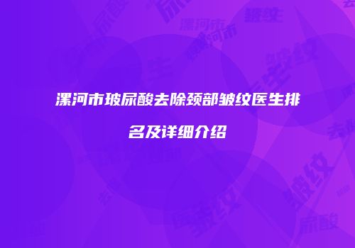 漯河市玻尿酸去除颈部皱纹医生排名及详细介绍