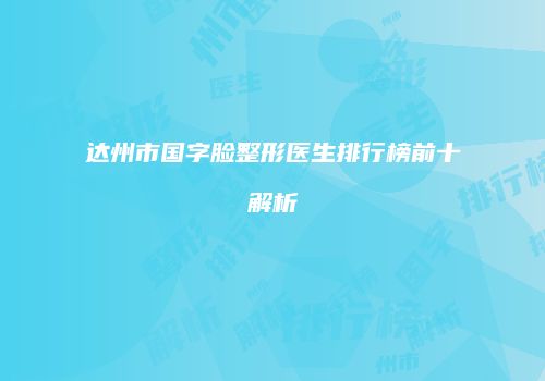 达州市国字脸整形医生排行榜前十解析