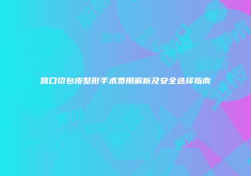 营口切包皮整形手术费用解析及安全选择指南