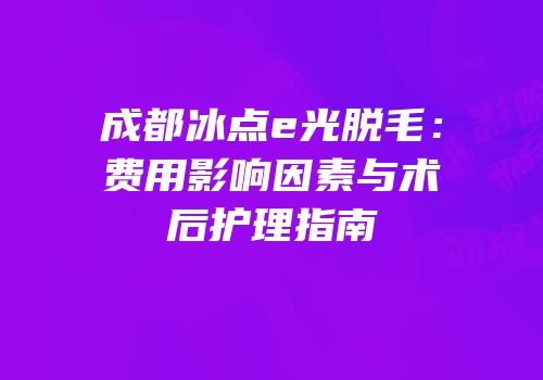 成都冰点e光脱毛：费用影响因素与术后护理指南