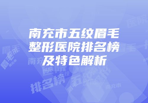 南充市五纹眉毛整形医院排名榜及特色解析