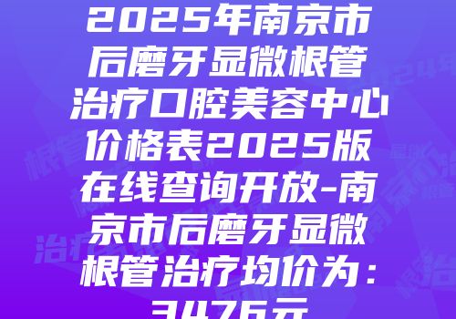 2025年南京市后磨牙显微根管治疗口腔美容中心价格表2025版在线查询开放-南京市后磨牙显微根管治疗均价为：3476元