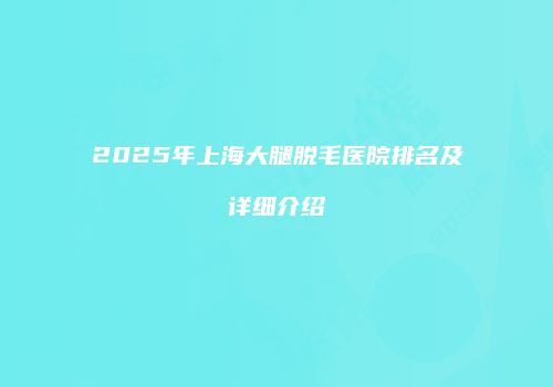 2025年上海大腿脱毛医院排名及详细介绍