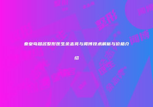 秦皇岛知名整形医生余志亮与闻博技术解析与价格介绍