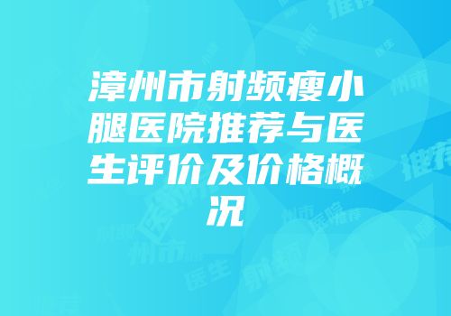 漳州市射频瘦小腿医院推荐与医生评价及价格概况
