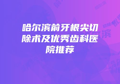 哈尔滨前牙根尖切除术及优秀齿科医院推荐