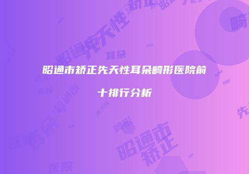 昭通市矫正先天性耳朵畸形医院前十排行分析