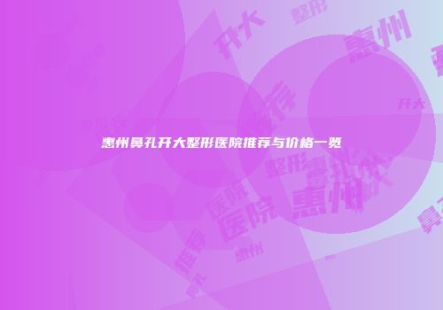惠州鼻孔开大整形医院推荐与价格一览