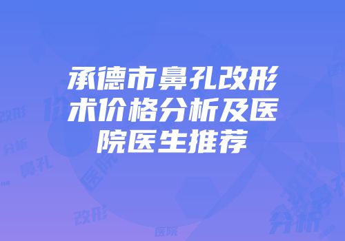 承德市鼻孔改形术价格分析及医院医生推荐
