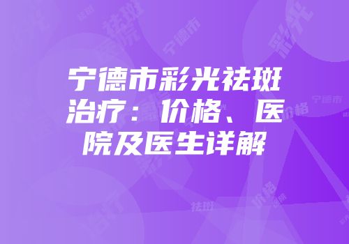 宁德市彩光祛斑治疗：价格、医院及医生详解