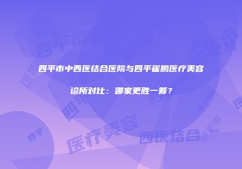 四平市中西医结合医院与四平崔鹏医疗美容诊所对比：哪家更胜一筹？