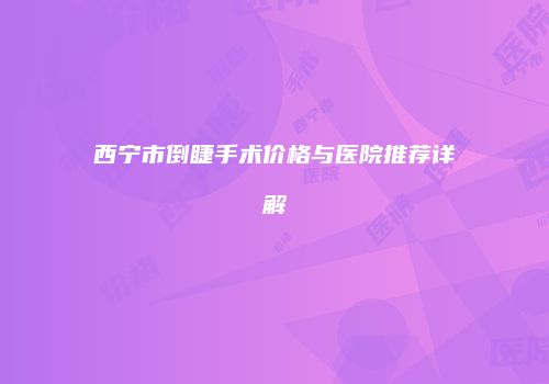 西宁市倒睫手术价格与医院推荐详解
