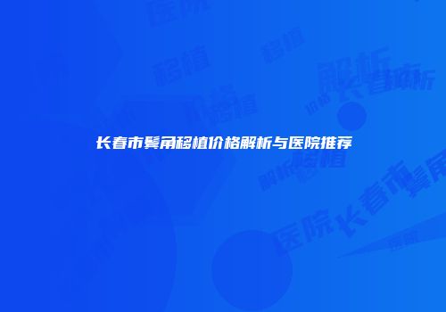 长春市鬓角移植价格解析与医院推荐