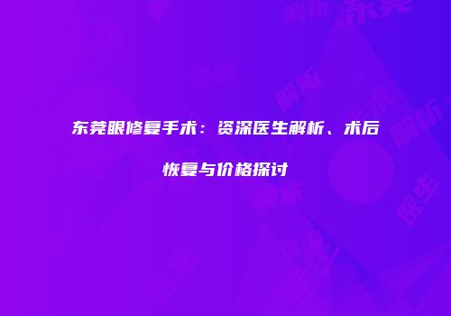 东莞眼修复手术：资深医生解析、术后恢复与价格探讨