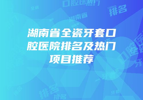 湖南省全瓷牙套口腔医院排名及热门项目推荐