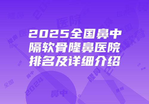 2025全国鼻中隔软骨隆鼻医院排名及详细介绍