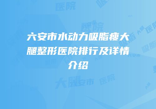 六安市水动力吸脂瘦大腿整形医院排行及详情介绍