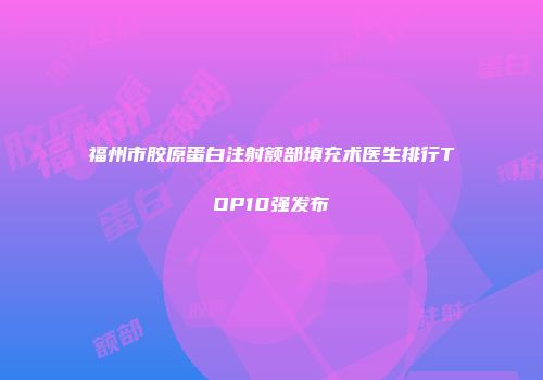 福州市胶原蛋白注射额部填充术医生排行TOP10强发布