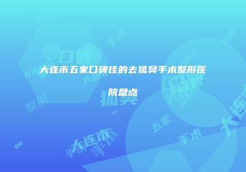 大连市五家口碑佳的去狐臭手术整形医院盘点