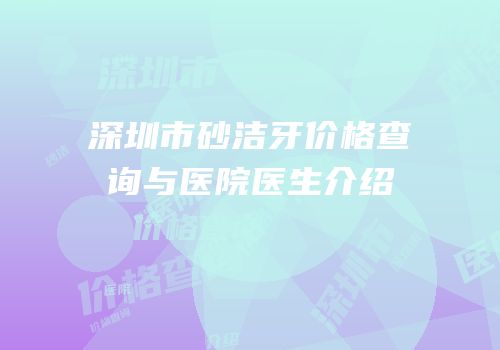 深圳市砂洁牙价格查询与医院医生介绍