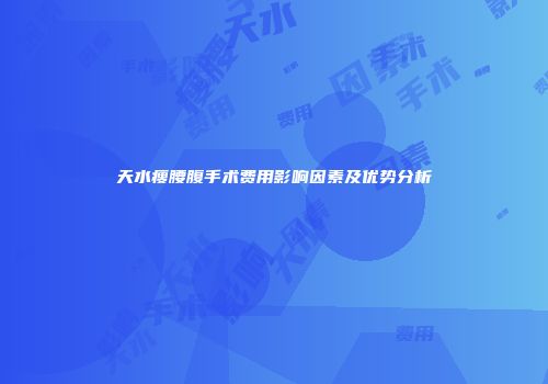 天水瘦腰腹手术费用影响因素及优势分析