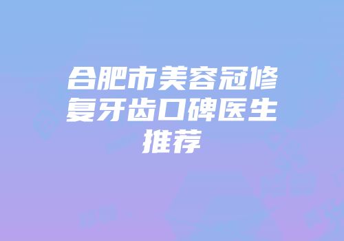 合肥市美容冠修复牙齿口碑医生推荐