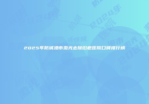 2025年防城港市激光去除旧疤医院口碑排行榜