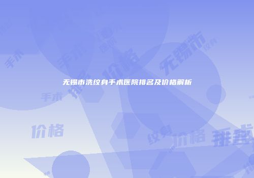 无锡市洗纹身手术医院排名及价格解析