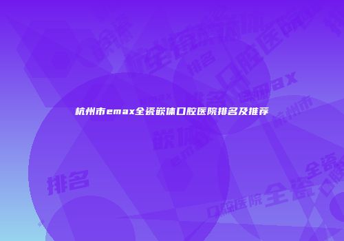 杭州市emax全瓷嵌体口腔医院排名及推荐