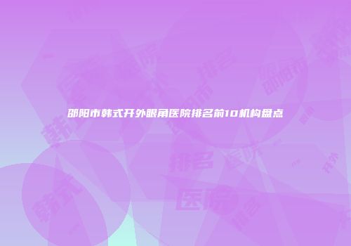 邵阳市韩式开外眼角医院排名前10机构盘点
